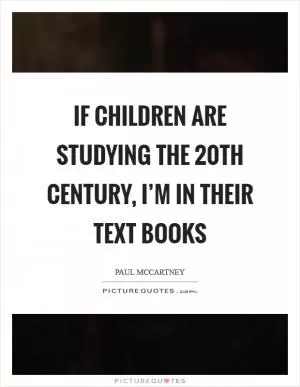 If children are studying the 20th century, I’m in their text books Picture Quote #1