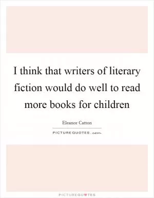 I think that writers of literary fiction would do well to read more books for children Picture Quote #1