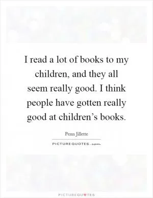 I read a lot of books to my children, and they all seem really good. I think people have gotten really good at children’s books Picture Quote #1