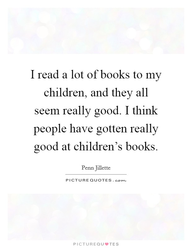 I read a lot of books to my children, and they all seem really good. I think people have gotten really good at children's books. Picture Quote #1