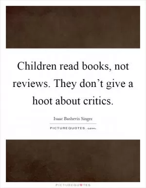 Children read books, not reviews. They don’t give a hoot about critics Picture Quote #1