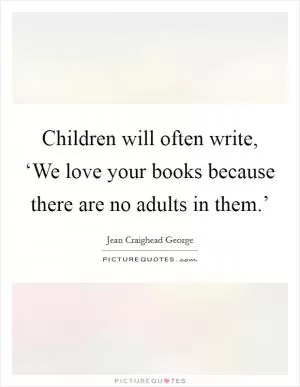 Children will often write, ‘We love your books because there are no adults in them.’ Picture Quote #1