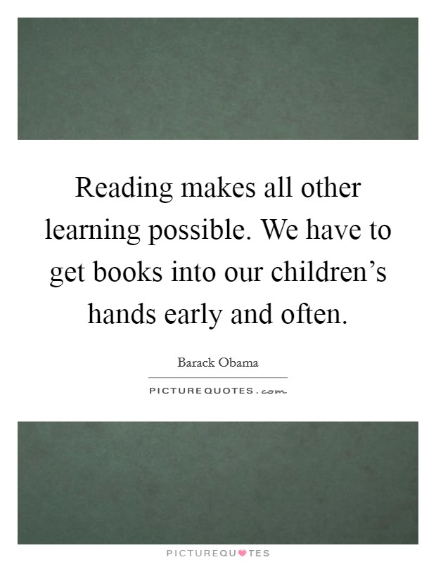 Reading makes all other learning possible. We have to get books into our children's hands early and often. Picture Quote #1