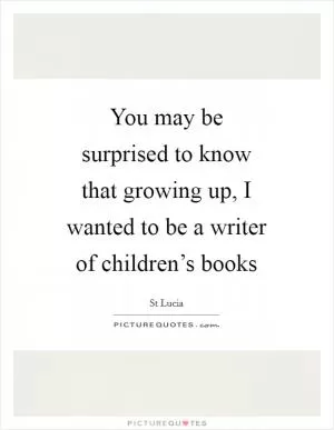 You may be surprised to know that growing up, I wanted to be a writer of children’s books Picture Quote #1