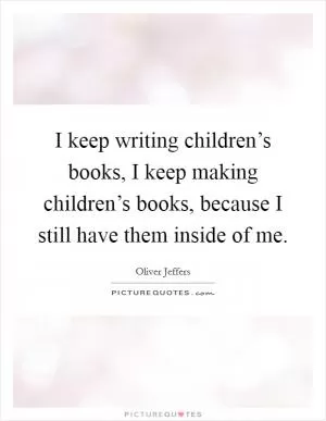 I keep writing children’s books, I keep making children’s books, because I still have them inside of me Picture Quote #1