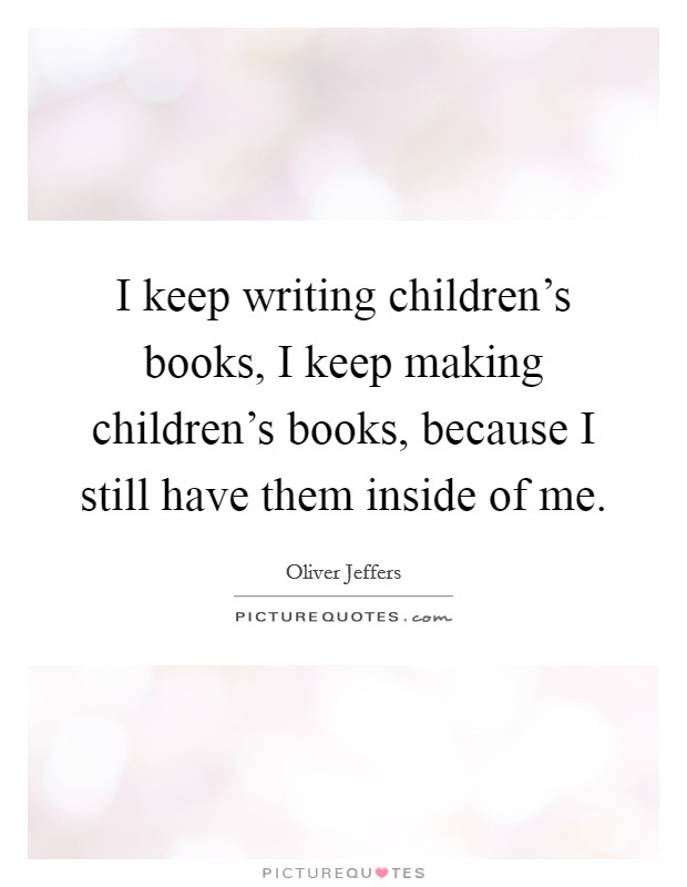 I keep writing children's books, I keep making children's books, because I still have them inside of me. Picture Quote #1