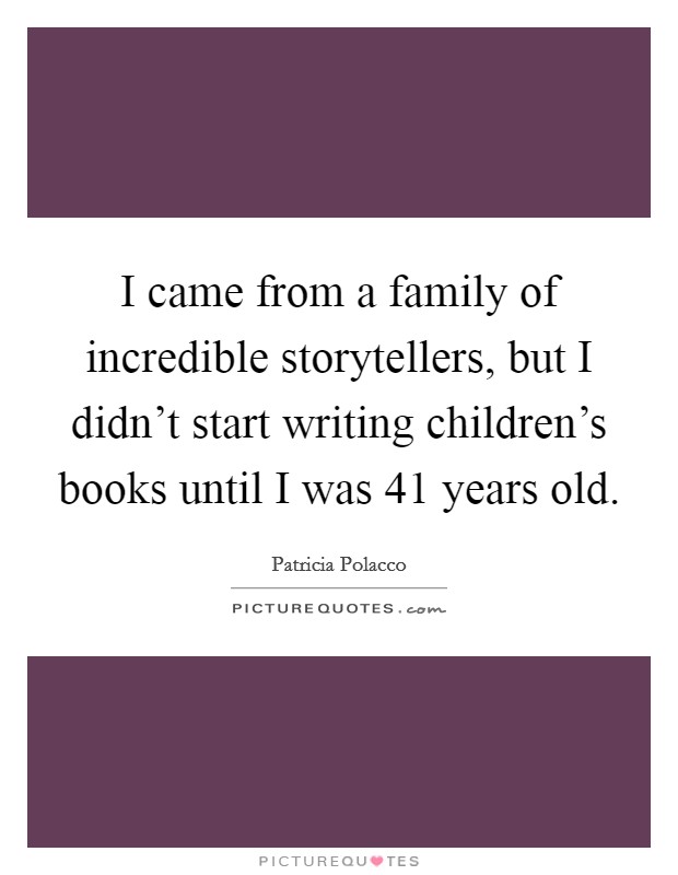 I came from a family of incredible storytellers, but I didn't start writing children's books until I was 41 years old. Picture Quote #1