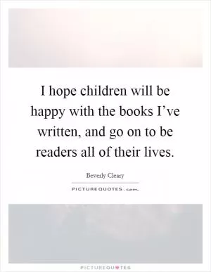 I hope children will be happy with the books I’ve written, and go on to be readers all of their lives Picture Quote #1