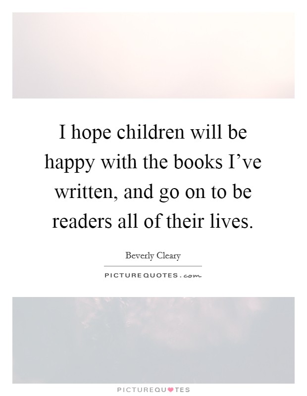 I hope children will be happy with the books I've written, and go on to be readers all of their lives. Picture Quote #1