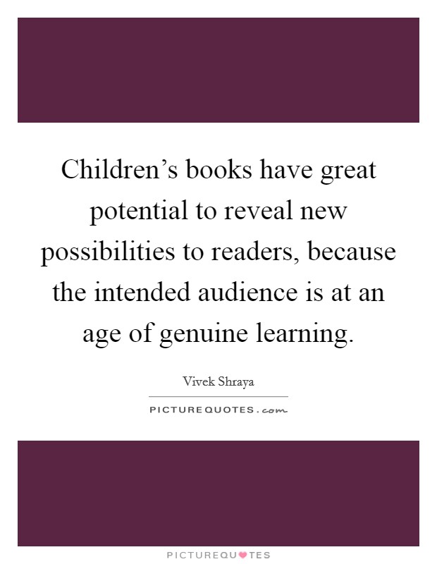 Children's books have great potential to reveal new possibilities to readers, because the intended audience is at an age of genuine learning. Picture Quote #1