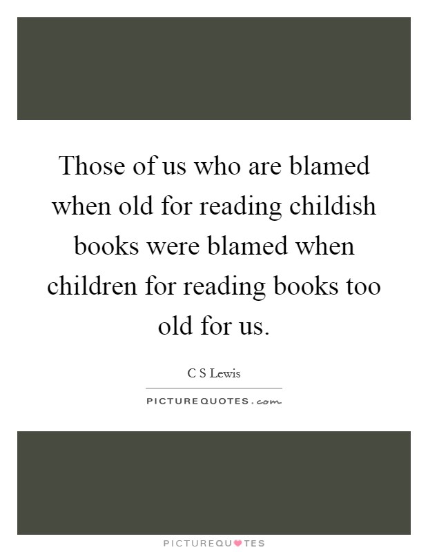 Those of us who are blamed when old for reading childish books were blamed when children for reading books too old for us. Picture Quote #1