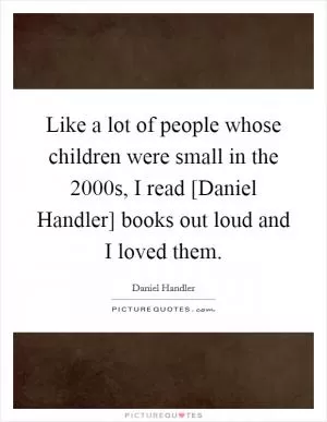 Like a lot of people whose children were small in the 2000s, I read [Daniel Handler] books out loud and I loved them Picture Quote #1