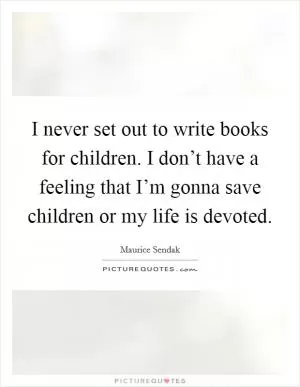 I never set out to write books for children. I don’t have a feeling that I’m gonna save children or my life is devoted Picture Quote #1