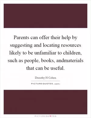 Parents can offer their help by suggesting and locating resources likely to be unfamiliar to children, such as people, books, andmaterials that can be useful Picture Quote #1