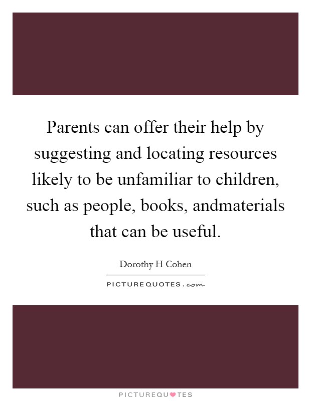 Parents can offer their help by suggesting and locating resources likely to be unfamiliar to children, such as people, books, andmaterials that can be useful. Picture Quote #1