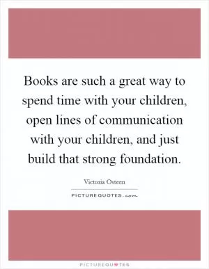 Books are such a great way to spend time with your children, open lines of communication with your children, and just build that strong foundation Picture Quote #1