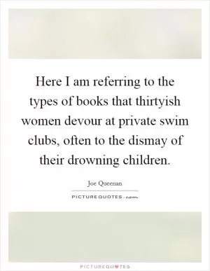 Here I am referring to the types of books that thirtyish women devour at private swim clubs, often to the dismay of their drowning children Picture Quote #1