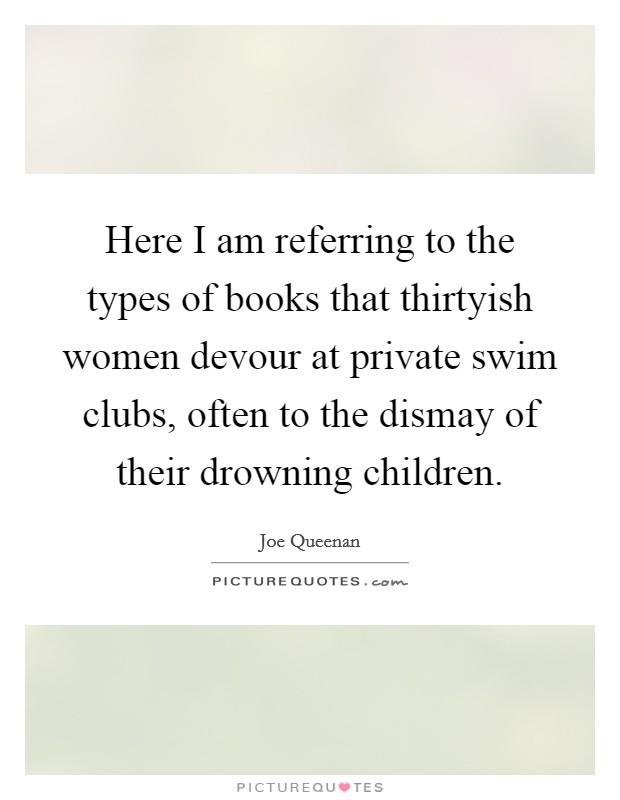 Here I am referring to the types of books that thirtyish women devour at private swim clubs, often to the dismay of their drowning children. Picture Quote #1