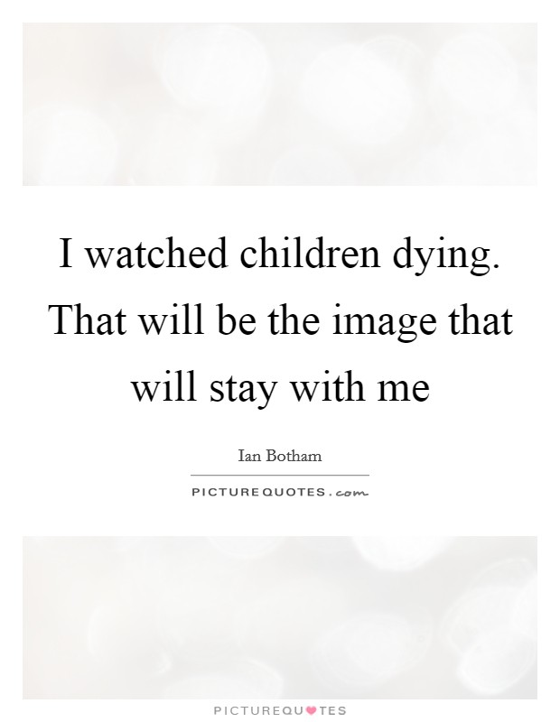 I watched children dying. That will be the image that will stay with me Picture Quote #1