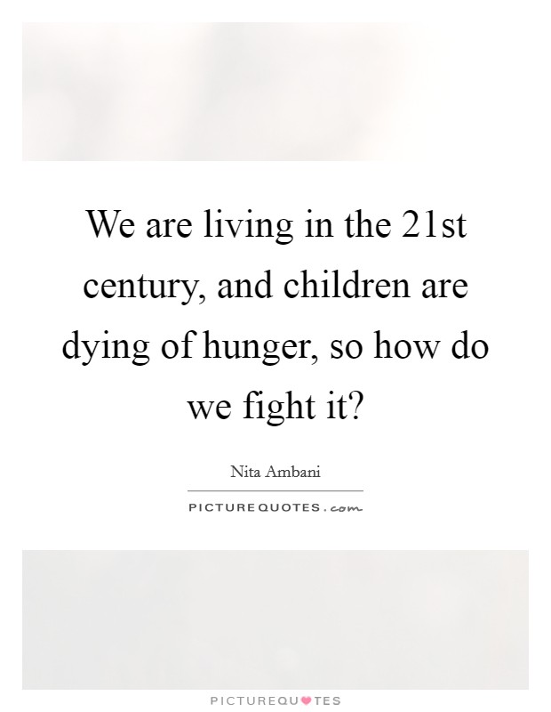 We are living in the 21st century, and children are dying of hunger, so how do we fight it? Picture Quote #1
