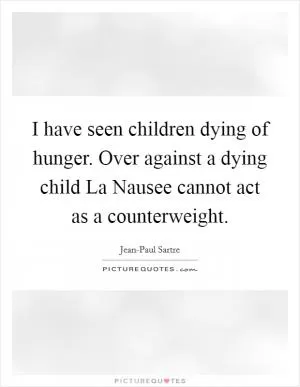 I have seen children dying of hunger. Over against a dying child La Nausee cannot act as a counterweight Picture Quote #1