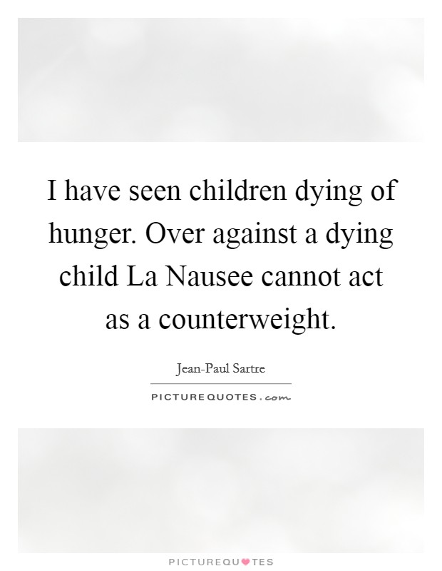 I have seen children dying of hunger. Over against a dying child La Nausee cannot act as a counterweight. Picture Quote #1
