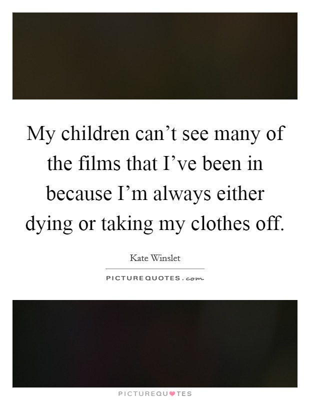 My children can't see many of the films that I've been in because I'm always either dying or taking my clothes off. Picture Quote #1