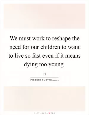 We must work to reshape the need for our children to want to live so fast even if it means dying too young Picture Quote #1
