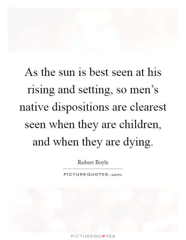 As the sun is best seen at his rising and setting, so men's native dispositions are clearest seen when they are children, and when they are dying. Picture Quote #1
