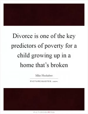Divorce is one of the key predictors of poverty for a child growing up in a home that’s broken Picture Quote #1