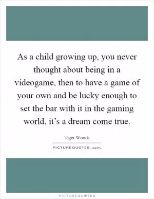 As a child growing up, you never thought about being in a videogame, then to have a game of your own and be lucky enough to set the bar with it in the gaming world, it’s a dream come true Picture Quote #1