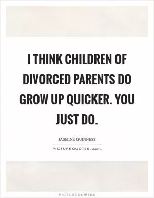 I think children of divorced parents do grow up quicker. You just do Picture Quote #1