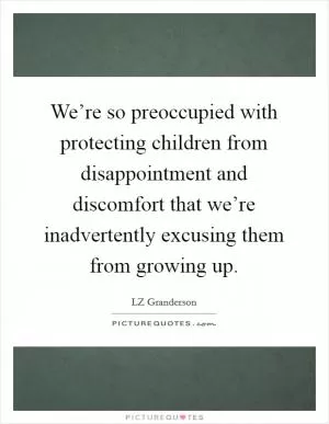 We’re so preoccupied with protecting children from disappointment and discomfort that we’re inadvertently excusing them from growing up Picture Quote #1