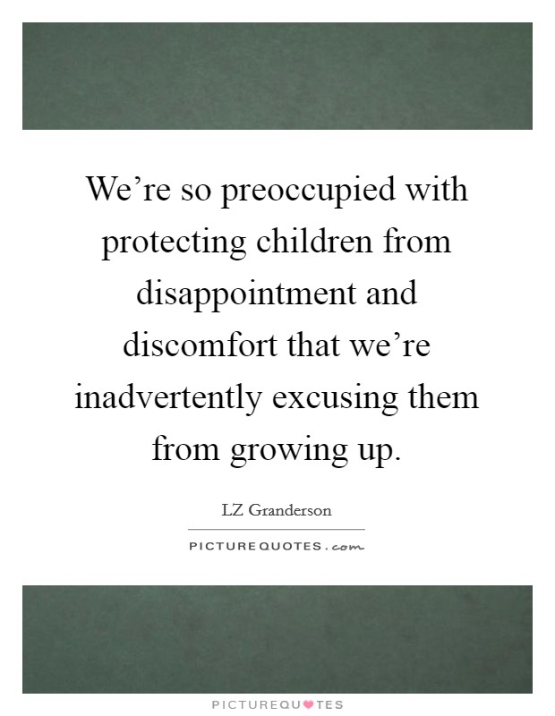 We're so preoccupied with protecting children from disappointment and discomfort that we're inadvertently excusing them from growing up. Picture Quote #1