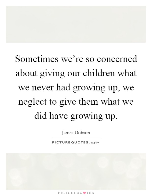 Sometimes we're so concerned about giving our children what we never had growing up, we neglect to give them what we did have growing up. Picture Quote #1