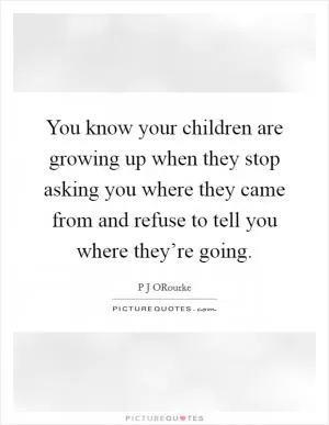 You know your children are growing up when they stop asking you where they came from and refuse to tell you where they’re going Picture Quote #1