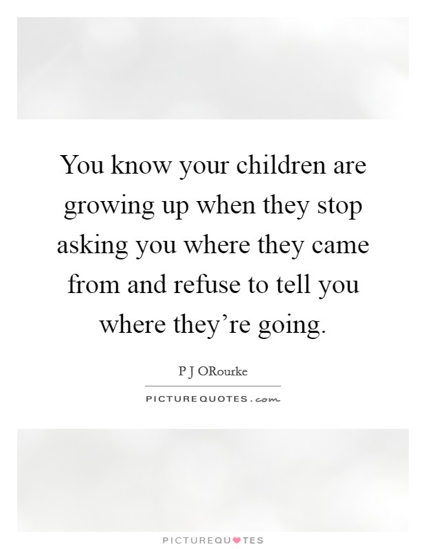 You know your children are growing up when they stop asking you where they came from and refuse to tell you where they're going. Picture Quote #1