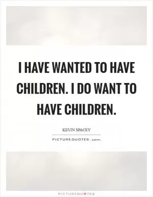 I have wanted to have children. I do want to have children Picture Quote #1