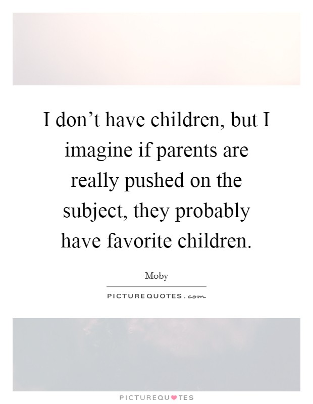 I don't have children, but I imagine if parents are really pushed on the subject, they probably have favorite children. Picture Quote #1