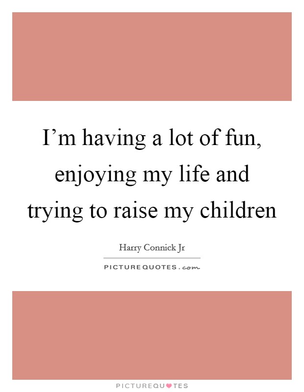 I’m having a lot of fun, enjoying my life and trying to raise my children Picture Quote #1