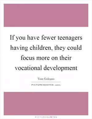 If you have fewer teenagers having children, they could focus more on their vocational development Picture Quote #1