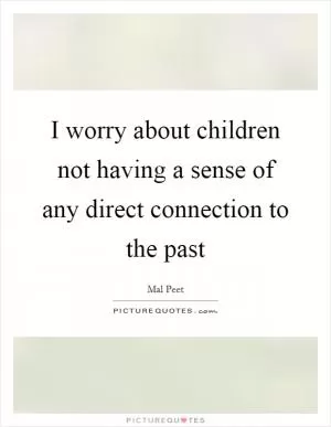 I worry about children not having a sense of any direct connection to the past Picture Quote #1