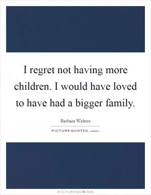 I regret not having more children. I would have loved to have had a bigger family Picture Quote #1