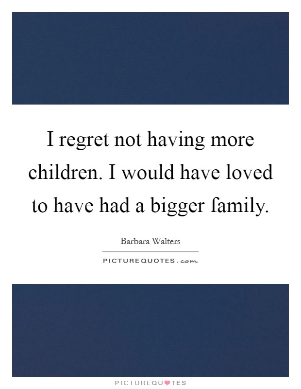 I regret not having more children. I would have loved to have had a bigger family. Picture Quote #1