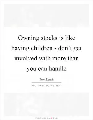 Owning stocks is like having children - don’t get involved with more than you can handle Picture Quote #1