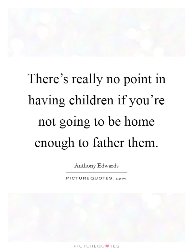 There's really no point in having children if you're not going to be home enough to father them. Picture Quote #1