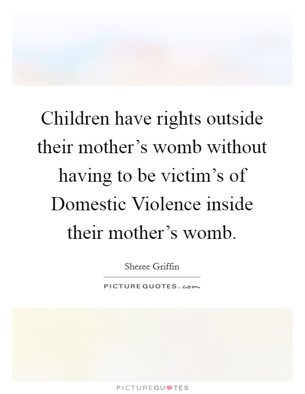 Children have rights outside their mother's womb without having to be victim's of Domestic Violence inside their mother's womb. Picture Quote #1