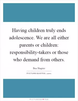 Having children truly ends adolescence. We are all either parents or children: responsibility-takers or those who demand from others Picture Quote #1