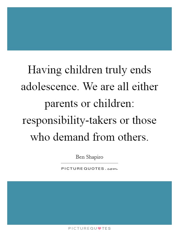 Having children truly ends adolescence. We are all either parents or children: responsibility-takers or those who demand from others. Picture Quote #1