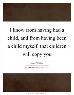 I know from having had a child, and from having been a child myself, that children will copy you Picture Quote #1